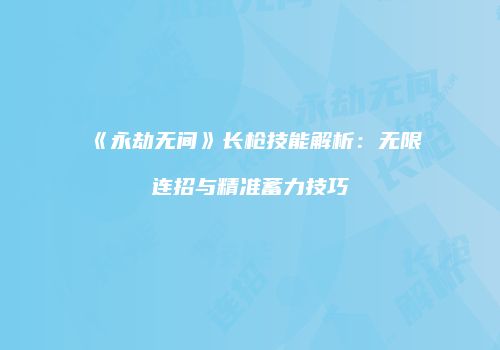 《永劫无间》长枪技能解析：无限连招与精准蓄力技巧