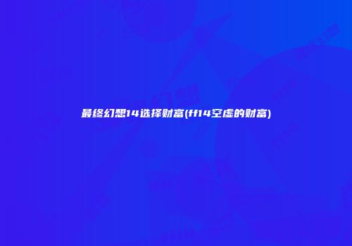 最终幻想14选择财富(ff14空虚的财富)