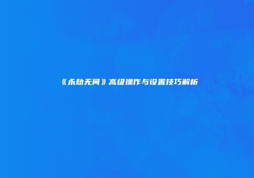 《永劫无间》高级操作与设置技巧解析