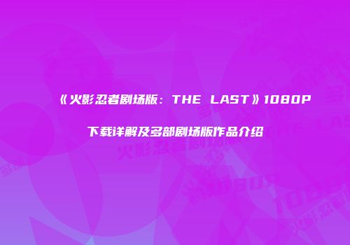 《火影忍者剧场版：THE LAST》1080P下载详解及多部剧场版作品介绍