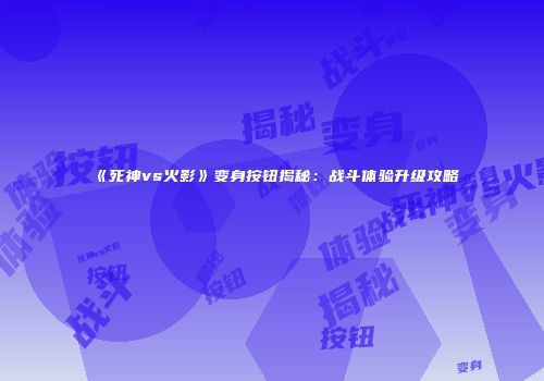 《死神vs火影》变身按钮揭秘：战斗体验升级攻略