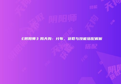 《阴阳师》鸦天狗：分布、获取与技能搭配解析