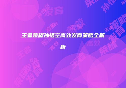 王者荣耀孙悟空高效发育策略全解析