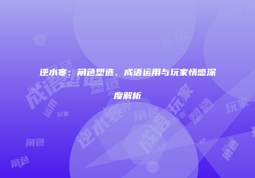 逆水寒：角色塑造、成语运用与玩家情感深度解析