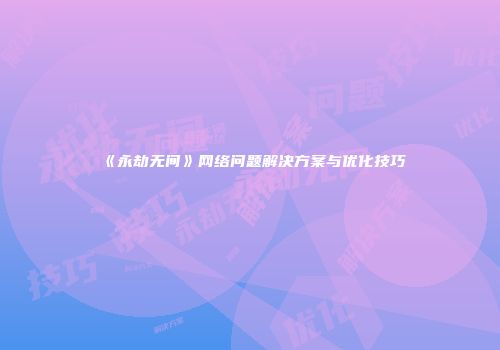 《永劫无间》网络问题解决方案与优化技巧