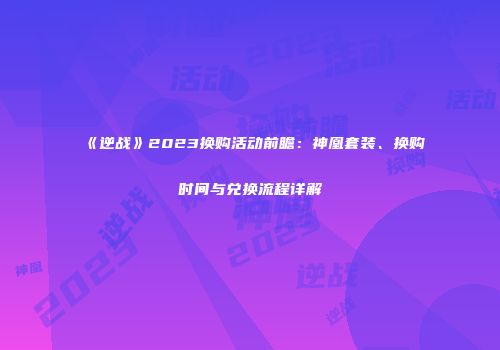 《逆战》2023换购活动前瞻：神凰套装、换购时间与兑换流程详解