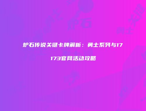 炉石传说关键卡牌解析：勇士系列与17173官网活动攻略