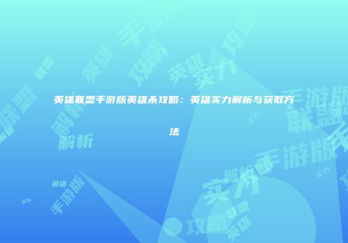 英雄联盟手游版英雄杀攻略：英雄实力解析与获取方法