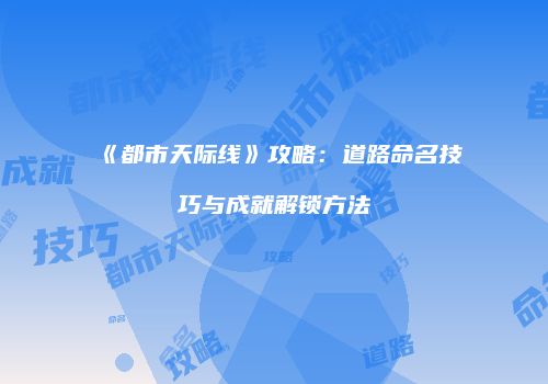 《都市天际线》攻略：道路命名技巧与成就解锁方法