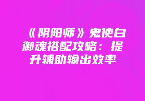 《阴阳师》鬼使白御魂搭配攻略：提升辅助输出效率