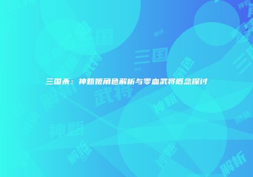 三国杀：神甄姬角色解析与零血武将概念探讨