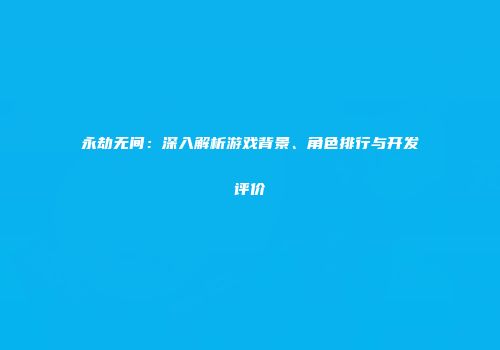 永劫无间：深入解析游戏背景、角色排行与开发评价