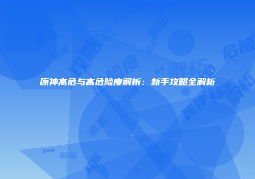 原神高危与高危险度解析：新手攻略全解析
