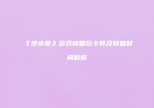 《逆水寒》游戏修复后卡顿及修复时间解析