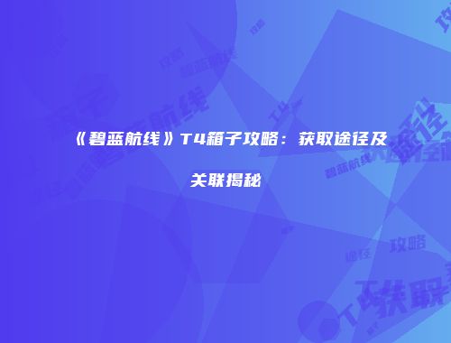 《碧蓝航线》T4箱子攻略：获取途径及关联揭秘