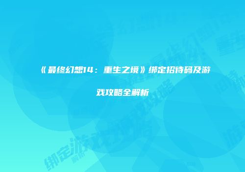 《最终幻想14：重生之境》绑定招待码及游戏攻略全解析