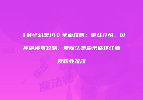 《最终幻想14》全面攻略：游戏介绍、风神迦楼罗攻略、赤魔法师输出循环详解及职业改动