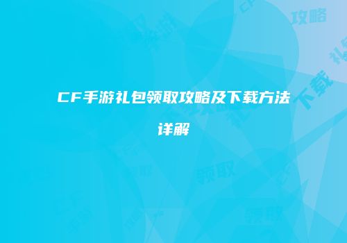 CF手游礼包领取攻略及下载方法详解