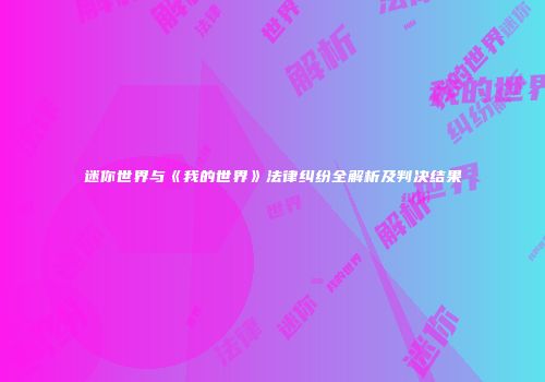迷你世界与《我的世界》法律纠纷全解析及判决结果