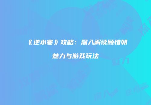 《逆水寒》攻略：深入解读顾惜朝魅力与游戏玩法