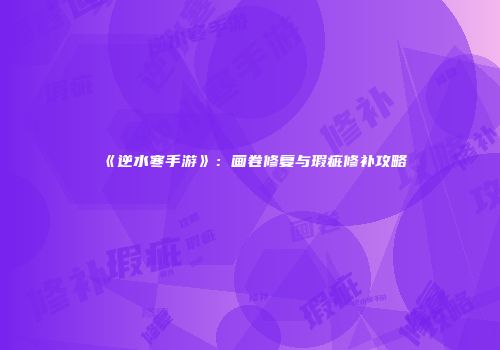 《逆水寒手游》：画卷修复与瑕疵修补攻略