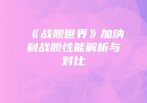 《战舰世界》加纳利战舰性能解析与对比