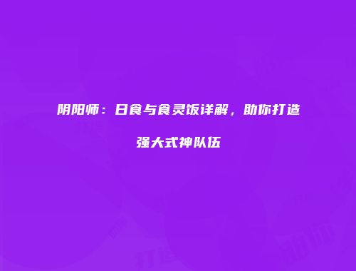 阴阳师：日食与食灵饭详解，助你打造强大式神队伍