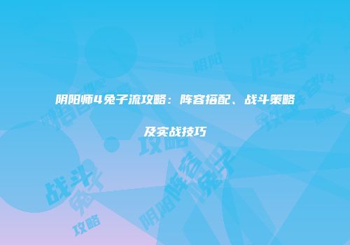 阴阳师4兔子流攻略：阵容搭配、战斗策略及实战技巧