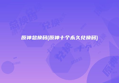 原神总换码(原神十个永久兑换码)