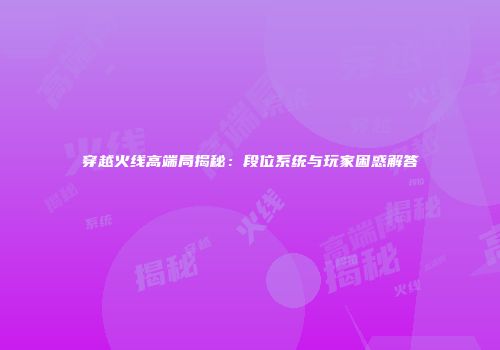 穿越火线高端局揭秘：段位系统与玩家困惑解答