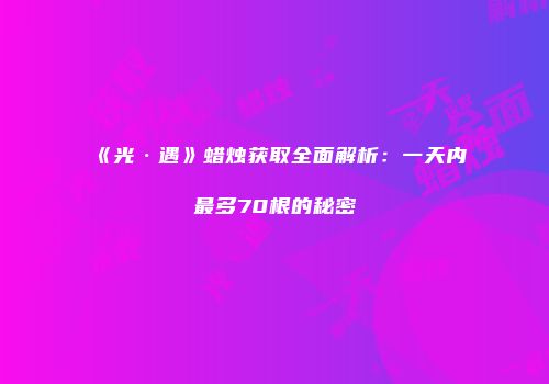 《光·遇》蜡烛获取全面解析：一天内最多70根的秘密