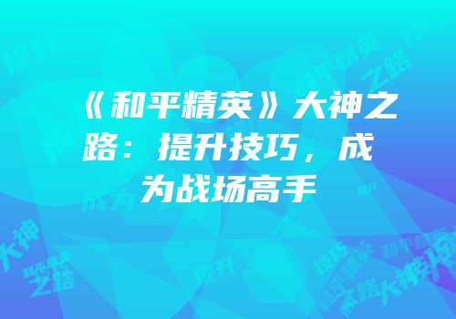《和平精英》大神之路：提升技巧，成为战场高手
