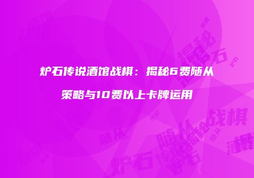 炉石传说酒馆战棋：揭秘6费随从策略与10费以上卡牌运用