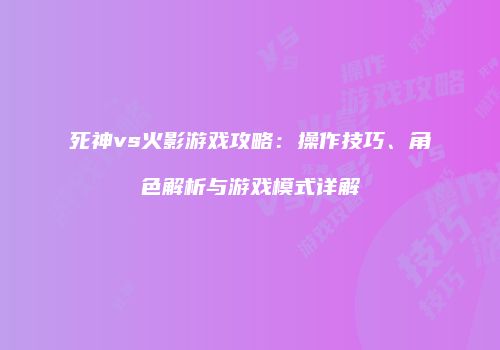 死神vs火影游戏攻略：操作技巧、角色解析与游戏模式详解
