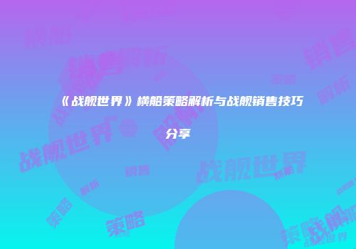 《战舰世界》横船策略解析与战舰销售技巧分享
