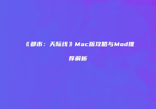 《都市：天际线》Mac版攻略与Mod推荐解析