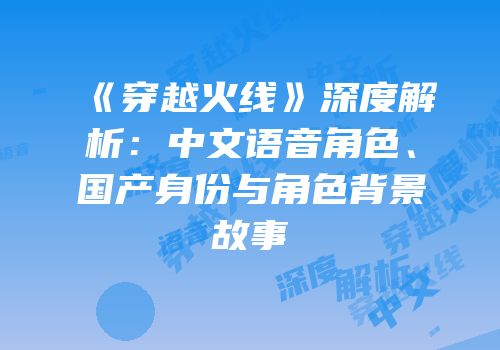 《穿越火线》深度解析：中文语音角色、国产身份与角色背景故事