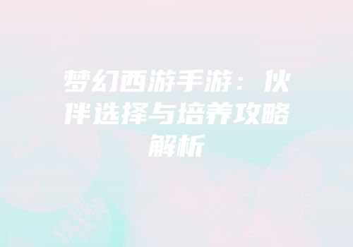 梦幻西游手游：伙伴选择与培养攻略解析