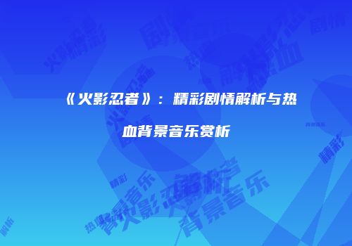 《火影忍者》：精彩剧情解析与热血背景音乐赏析