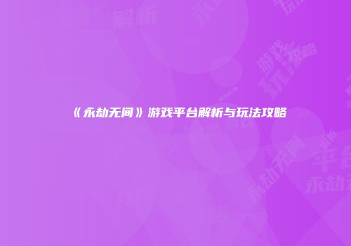 《永劫无间》游戏平台解析与玩法攻略