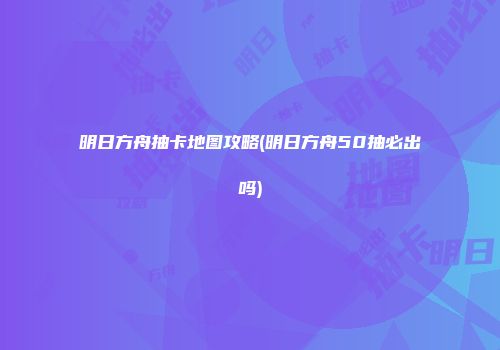 明日方舟抽卡地图攻略(明日方舟50抽必出吗)