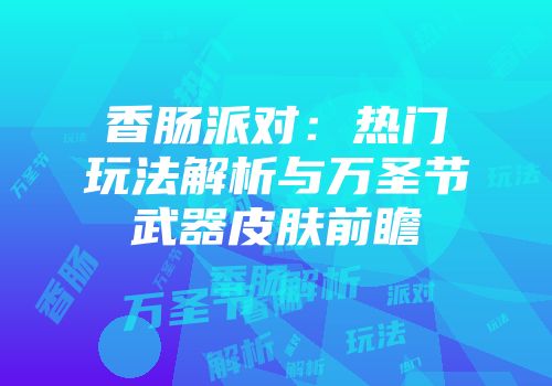 香肠派对：热门玩法解析与万圣节武器皮肤前瞻