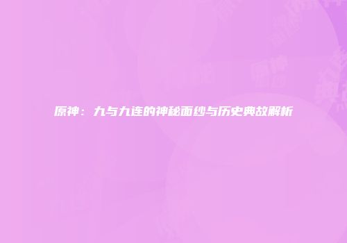 原神：九与九连的神秘面纱与历史典故解析