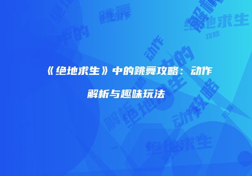 《绝地求生》中的跳舞攻略：动作解析与趣味玩法
