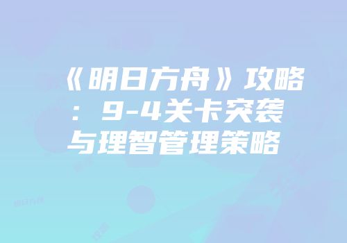 《明日方舟》攻略：9-4关卡突袭与理智管理策略