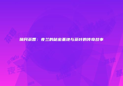 璃月茶香：夜兰的秘密基地与茶叶的传奇故事