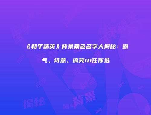 《和平精英》背景角色名字大揭秘：霸气、诗意、搞笑ID任你选