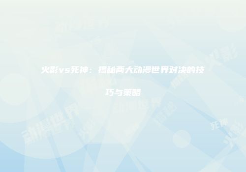 火影vs死神：揭秘两大动漫世界对决的技巧与策略