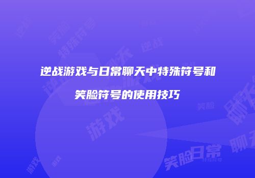 逆战游戏与日常聊天中特殊符号和笑脸符号的使用技巧