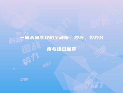 三国杀国战攻略全解析：技巧、势力分析与组合推荐